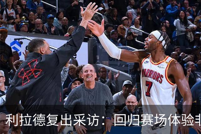 利拉德复出采访：回归赛场体验非凡，比赛意义深远