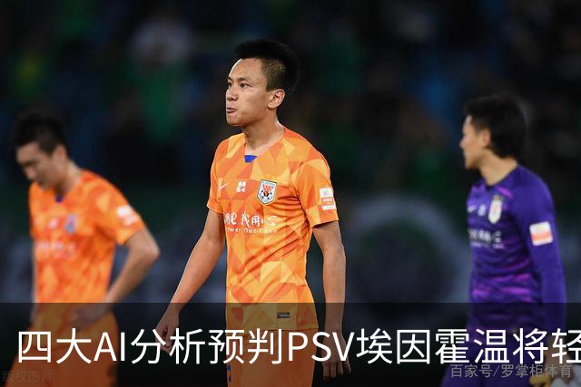 四大AI分析预判PSV埃因霍温将轻松战胜海伦芬