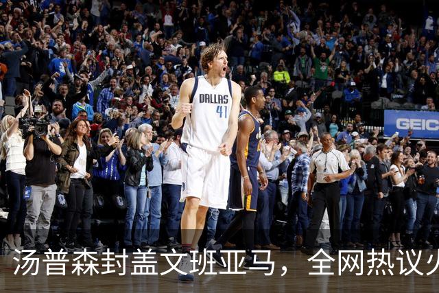汤普森封盖文班亚马，全网热议火箭连胜精彩瞬间